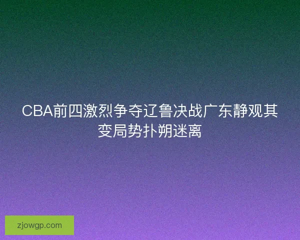 CBA前四激烈争夺辽鲁决战广东静观其变局势扑朔迷离
