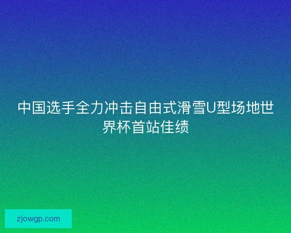 中国选手全力冲击自由式滑雪U型场地世界杯首站佳绩 中国选手全力冲击自由式滑雪U型场地世界杯首站佳绩