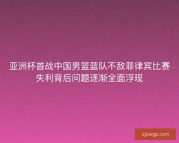 亚洲杯首战中国男篮蓝队不敌菲律宾比赛失利背后问题逐渐全面浮现