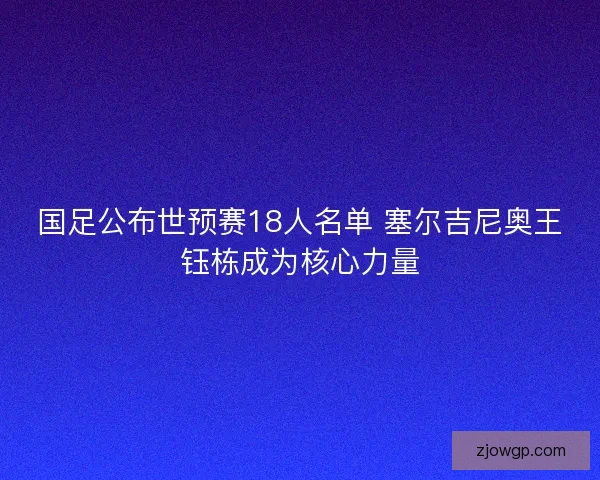 国足公布世预赛18人名单 塞尔吉尼奥王钰栋成为核心力量 国足公布世预赛18人名单 塞尔吉尼奥王钰栋成为核心力量