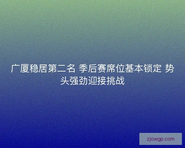 广厦稳居第二名 季后赛席位基本锁定 势头强劲迎接挑战 广厦稳居第二名 季后赛席位基本锁定 势头强劲迎接挑战