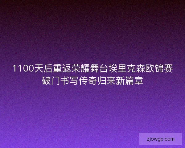 1100天后重返荣耀舞台埃里克森欧锦赛破门书写传奇归来新篇章 1100天后重返荣耀舞台埃里克森欧锦赛破门书写传奇归来新篇章