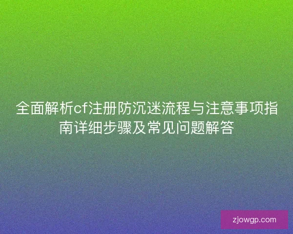 全面解析cf注册防沉迷流程与注意事项指南详细步骤及常见问题解答