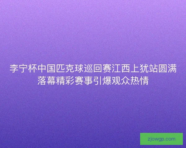 李宁杯中国匹克球巡回赛江西上犹站圆满落幕精彩赛事引爆观众热情