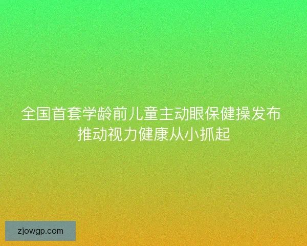 全国首套学龄前儿童主动眼保健操发布 推动视力健康从小抓起