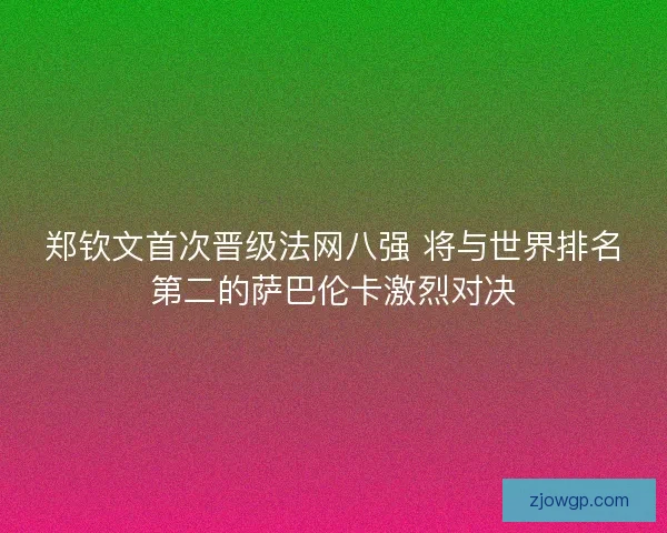 郑钦文首次晋级法网八强 将与世界排名第二的萨巴伦卡激烈对决