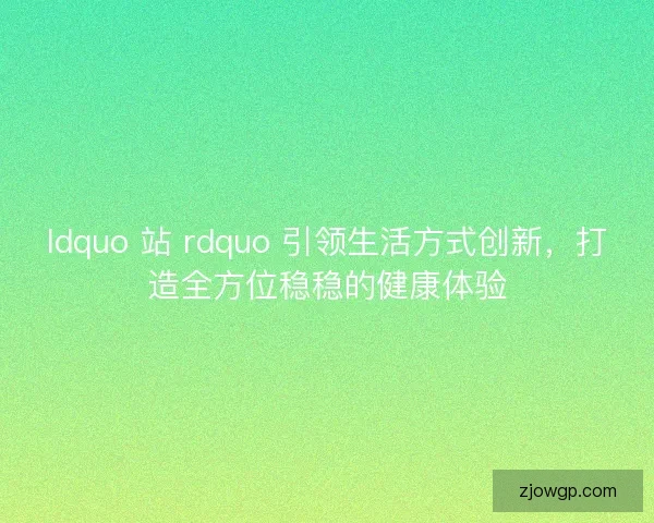 ldquo 站 rdquo 引领生活方式创新，打造全方位稳稳的健康体验