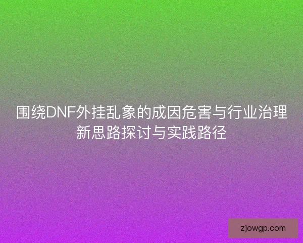 围绕DNF外挂乱象的成因危害与行业治理新思路探讨与实践路径