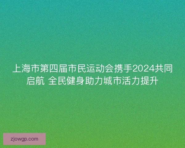 上海市第四届市民运动会携手2024共同启航 全民健身助力城市活力提升