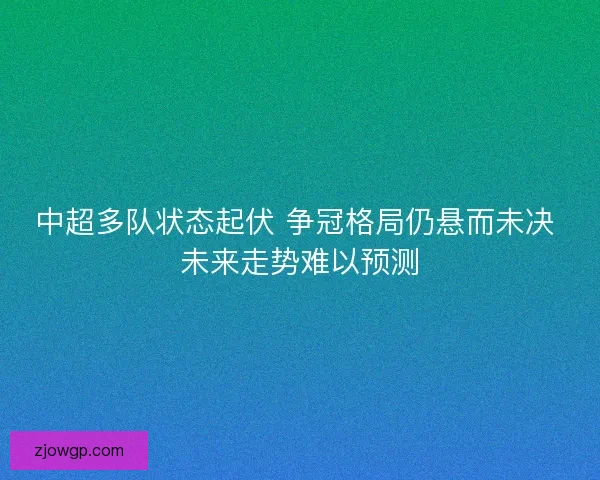 中超多队状态起伏 争冠格局仍悬而未决 未来走势难以预测