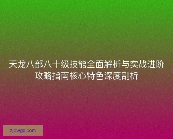 天龙八部八十级技能全面解析与实战进阶攻略指南核心特色深度剖析